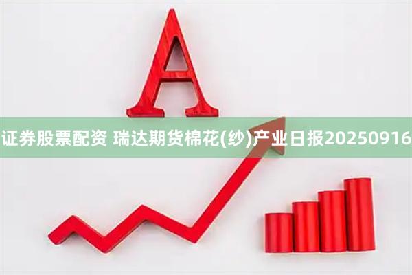 证券股票配资 瑞达期货棉花(纱)产业日报20250916