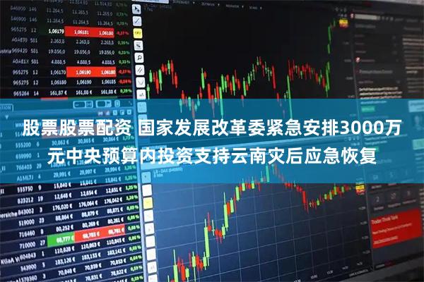 股票股票配资 国家发展改革委紧急安排3000万元中央预算内投资支持云南灾后应急恢复