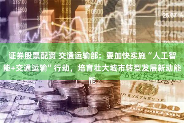 证券股票配资 交通运输部：要加快实施“人工智能+交通运输”行动，培育壮大城市转型发展新动能