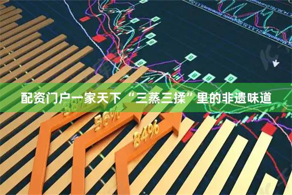 配资门户一家天下 “三蒸三揉”里的非遗味道