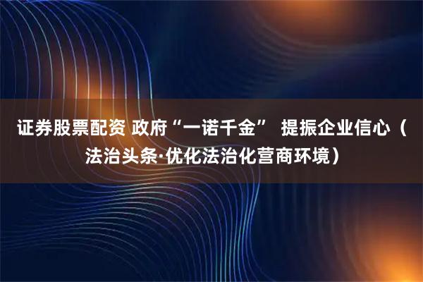 证券股票配资 政府“一诺千金”  提振企业信心（法治头条·优化法治化营商环境）