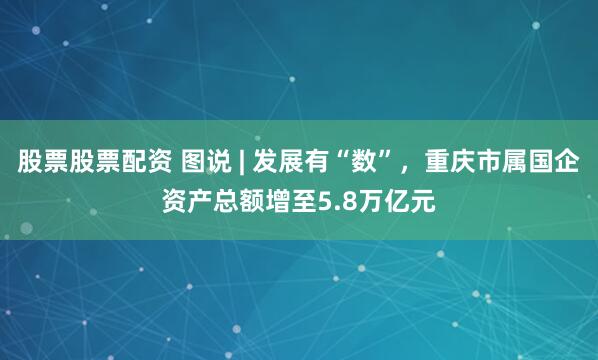 股票股票配资 图说 | 发展有“数”，重庆市属国企资产总额增至5.8万亿元
