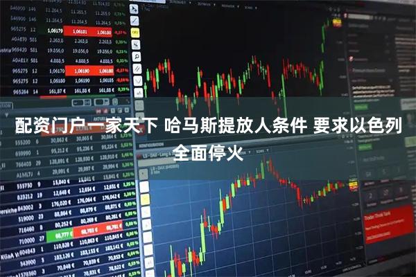 配资门户一家天下 哈马斯提放人条件 要求以色列全面停火