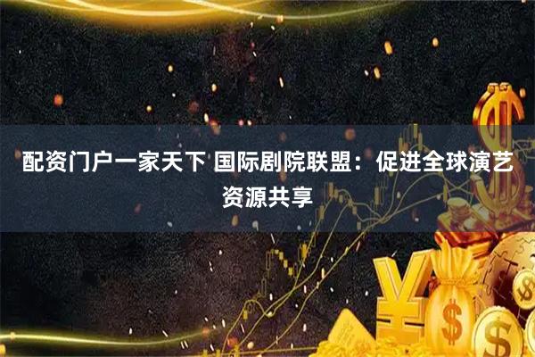配资门户一家天下 国际剧院联盟：促进全球演艺资源共享