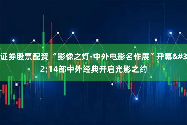 证券股票配资 “影像之灯·中外电影名作展”开幕 14部中外经典开启光影之约