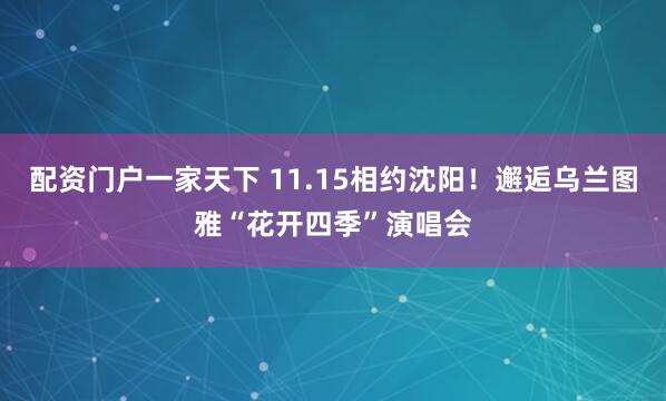 配资门户一家天下 11.15相约沈阳！邂逅乌兰图雅“花开四季”演唱会