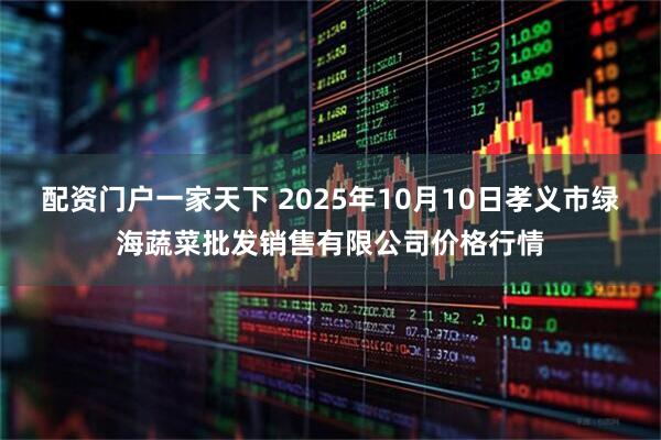 配资门户一家天下 2025年10月10日孝义市绿海蔬菜批发销售有限公司价格行情