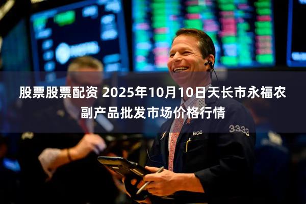 股票股票配资 2025年10月10日天长市永福农副产品批发市场价格行情