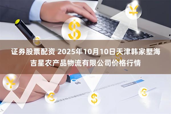 证券股票配资 2025年10月10日天津韩家墅海吉星农产品物流有限公司价格行情