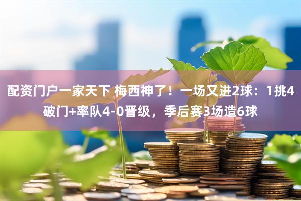 配资门户一家天下 梅西神了！一场又进2球：1挑4破门+率队4-0晋级，季后赛3场造6球