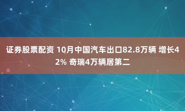 证券股票配资 10月中国汽车出口82.8万辆 增长42% 奇瑞4万辆居第二