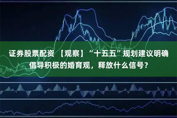 证券股票配资 【观察】“十五五”规划建议明确倡导积极的婚育观，释放什么信号？