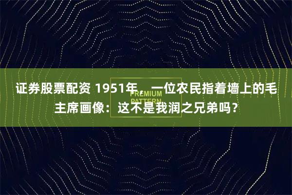 证券股票配资 1951年，一位农民指着墙上的毛主席画像：这不是我润之兄弟吗？