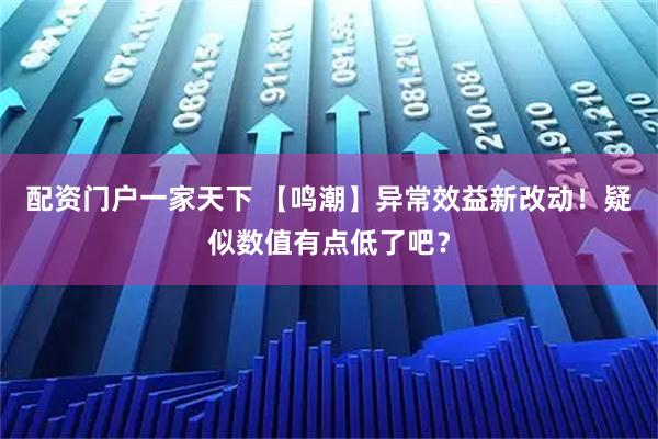 配资门户一家天下 【鸣潮】异常效益新改动！疑似数值有点低了吧？