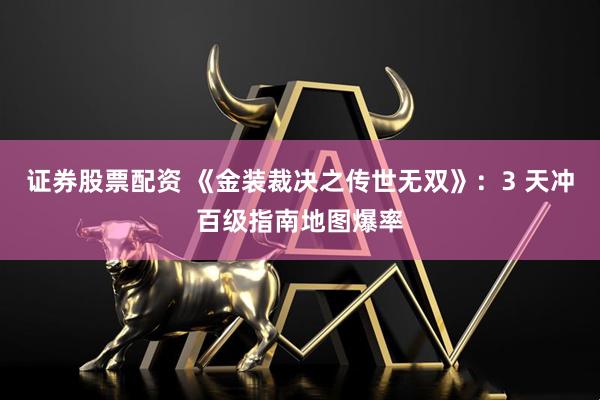 证券股票配资 《金装裁决之传世无双》：3 天冲百级指南地图爆率