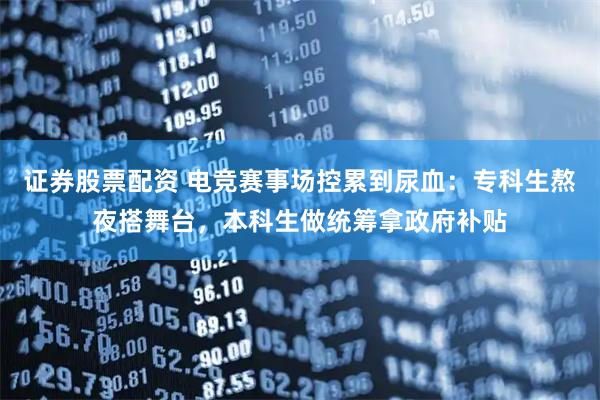 证券股票配资 电竞赛事场控累到尿血：专科生熬夜搭舞台，本科生做统筹拿政府补贴