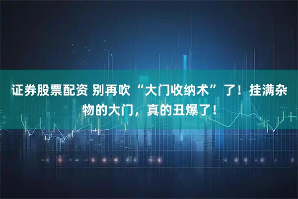 证券股票配资 别再吹 “大门收纳术” 了！挂满杂物的大门，真的丑爆了！