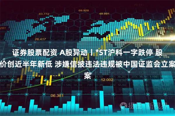 证券股票配资 A股异动丨*ST沪科一字跌停 股价创近半年新低 涉嫌信披违法违规被中国证监会立案