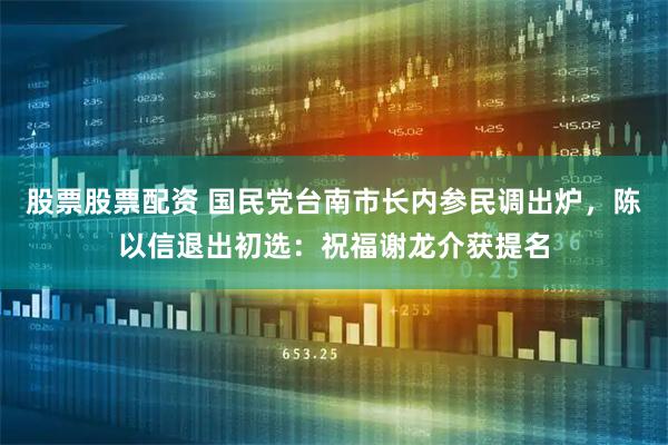 股票股票配资 国民党台南市长内参民调出炉，陈以信退出初选：祝福谢龙介获提名