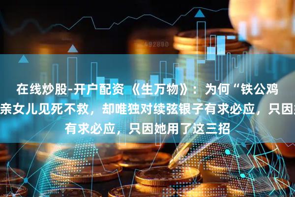 在线炒股-开户配资 《生万物》：为何“铁公鸡”宁学祥能对亲女儿见死不救，却唯独对续弦银子有求必应，只因她用了这三招