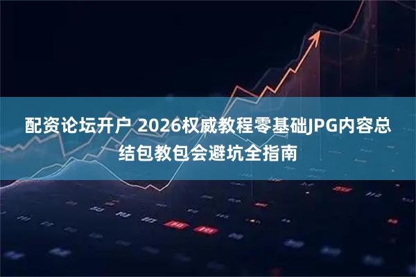 配资论坛开户 2026权威教程零基础JPG内容总结包教包会避坑全指南