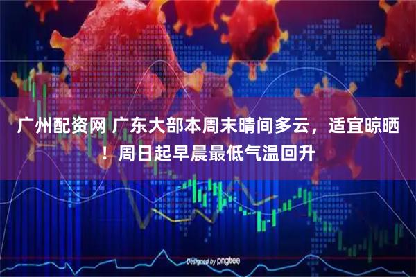 广州配资网 广东大部本周末晴间多云，适宜晾晒！周日起早晨最低气温回升