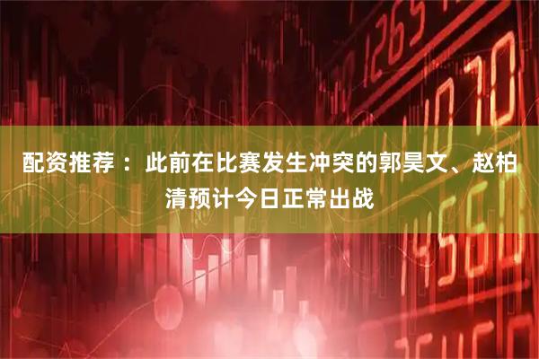 配资推荐 ：此前在比赛发生冲突的郭昊文、赵柏清预计今日正常出战