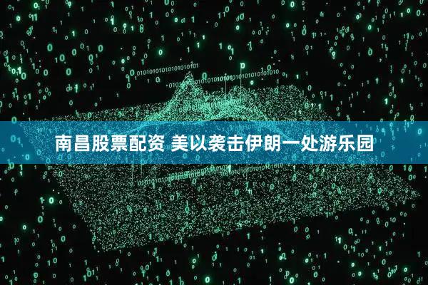 南昌股票配资 美以袭击伊朗一处游乐园