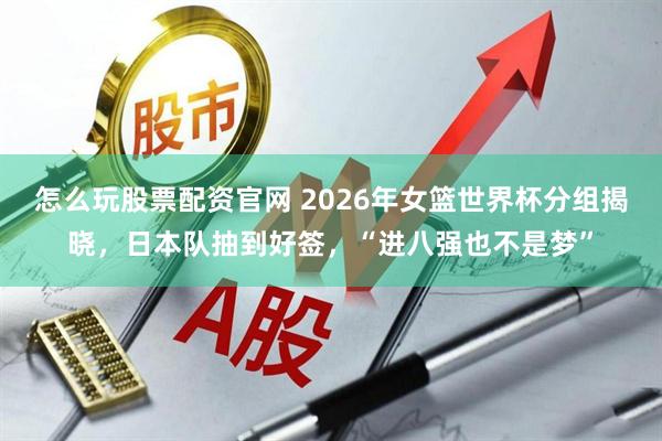 怎么玩股票配资官网 2026年女篮世界杯分组揭晓，日本队抽到好签，“进八强也不是梦”